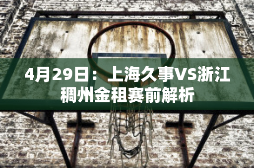 4月29日：上海久事VS浙江稠州金租赛前解析