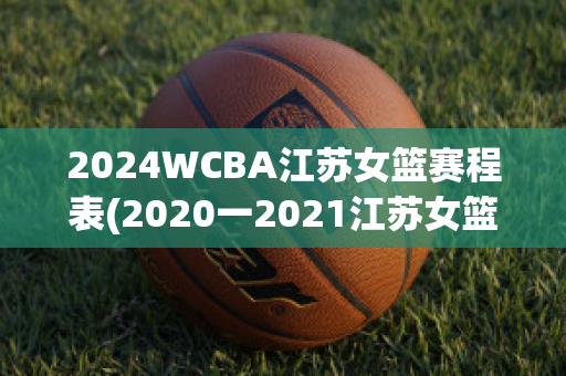 2024WCBA江苏女篮赛程表(2020一2021江苏女篮联赛录像)