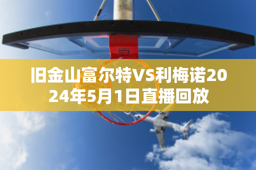 旧金山富尔特VS利梅诺2024年5月1日直播回放