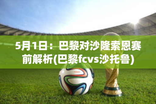 5月1日：巴黎对沙隆索恩赛前解析(巴黎fcvs沙托鲁)