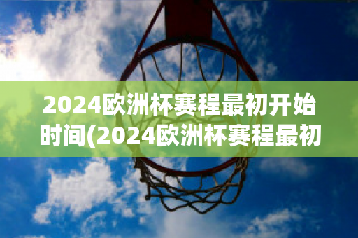 2024欧洲杯赛程最初开始时间(2024欧洲杯赛程最初开始时间表)