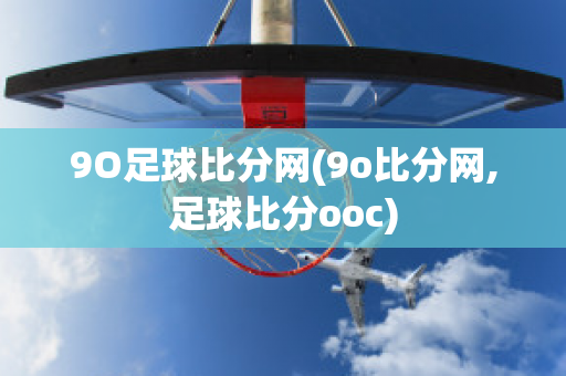 9O足球比分网(9o比分网,足球比分ooc)