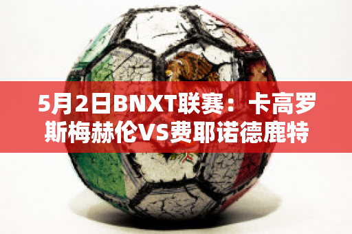 5月2日BNXT联赛：卡高罗斯梅赫伦VS费耶诺德鹿特丹近年成绩