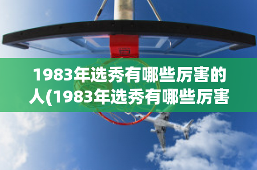 1983年选秀有哪些厉害的人(1983年选秀有哪些厉害的人呢)