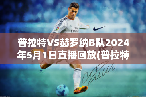 普拉特VS赫罗纳B队2024年5月1日直播回放(普拉特足球俱乐部)