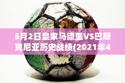 5月2日皇家马德里VS巴斯克尼亚历史战绩(2021年4月11日 皇家马德里 vs 巴塞罗那)