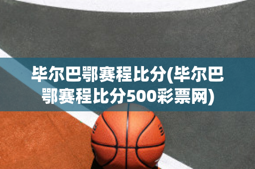 毕尔巴鄂赛程比分(毕尔巴鄂赛程比分500彩票网)