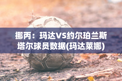 挪丙：玛达VS约尔珀兰斯塔尔球员数据(玛达莱娜)