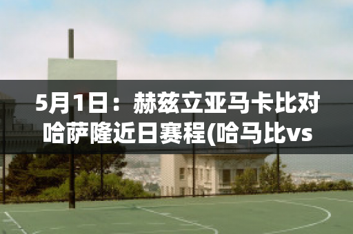 5月1日：赫兹立亚马卡比对哈萨隆近日赛程(哈马比vs赫根比分预测)