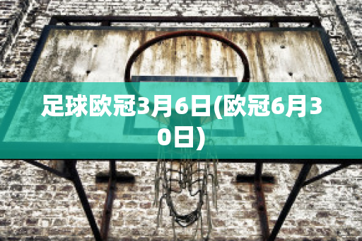 足球欧冠3月6日(欧冠6月30日)