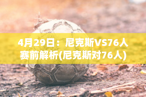 4月29日：尼克斯VS76人赛前解析(尼克斯对76人)