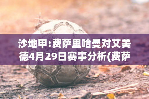 沙地甲:费萨里哈曼对艾美德4月29日赛事分析(费萨里哈曼u19)