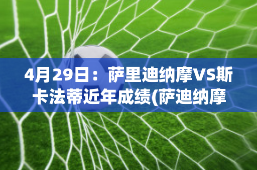 4月29日：萨里迪纳摩VS斯卡法蒂近年成绩(萨迪纳摩 vs 比利亚雷)