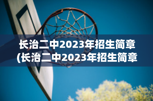 长治二中2023年招生简章(长治二中2023年招生简章公布)