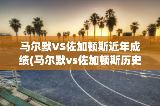 马尔默VS佐加顿斯近年成绩(马尔默vs佐加顿斯历史比分)