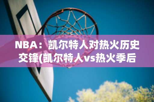 NBA：凯尔特人对热火历史交锋(凯尔特人vs热火季后赛)