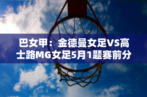 巴女甲：金德曼女足VS高士路MG女足5月1题赛前分析