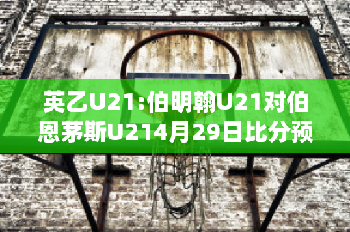 英乙U21:伯明翰U21对伯恩茅斯U214月29日比分预测(伯明翰u23)