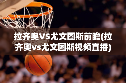 拉齐奥VS尤文图斯前瞻(拉齐奥vs尤文图斯视频直播)