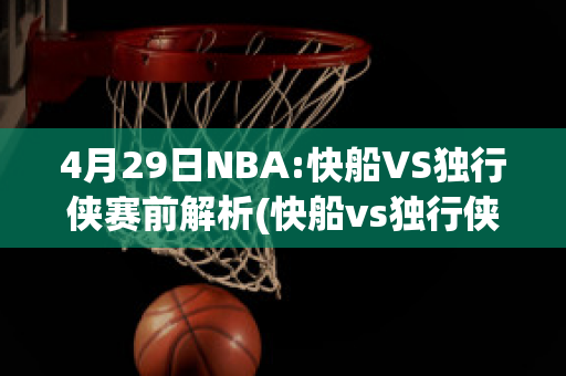 4月29日NBA:快船VS独行侠赛前解析(快船vs独行侠比赛录像)