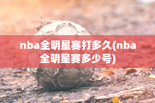 nba全明星赛打多久(nba全明星赛多少号)