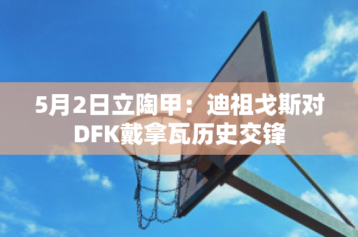 5月2日立陶甲：迪祖戈斯对DFK戴拿瓦历史交锋