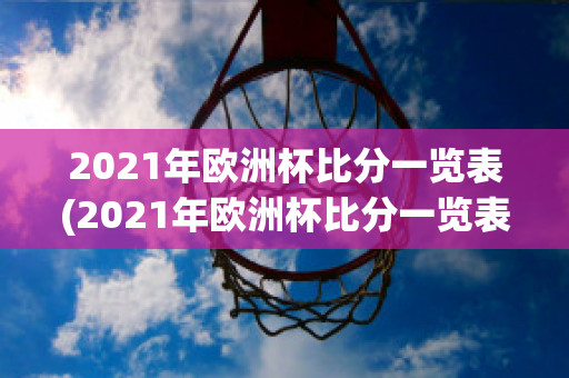 2021年欧洲杯比分一览表(2021年欧洲杯比分一览表格)