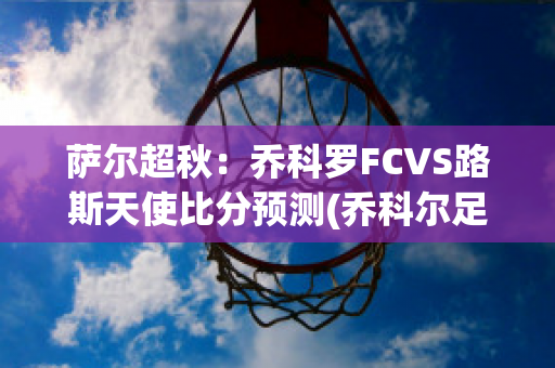 萨尔超秋：乔科罗FCVS路斯天使比分预测(乔科尔足球)