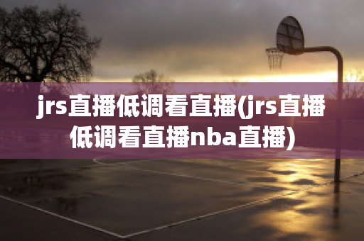 jrs直播低调看直播(jrs直播低调看直播nba直播)