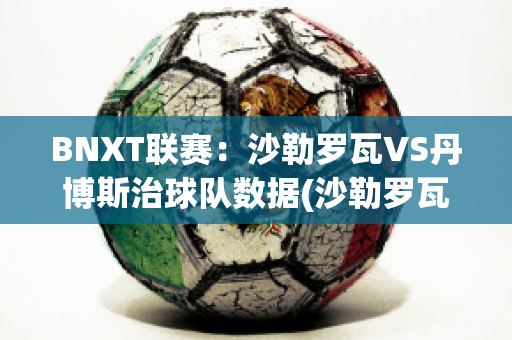 BNXT联赛：沙勒罗瓦VS丹博斯治球队数据(沙勒罗瓦足球俱乐部)