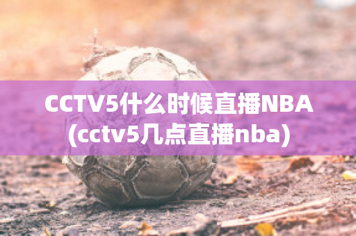 CCTV5什么时候直播NBA(cctv5几点直播nba)