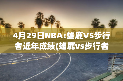 4月29日NBA:雄鹿VS步行者近年成绩(雄鹿vs步行者视频直播)