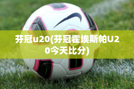 芬冠u20(芬冠霍埃斯帕U20今天比分)