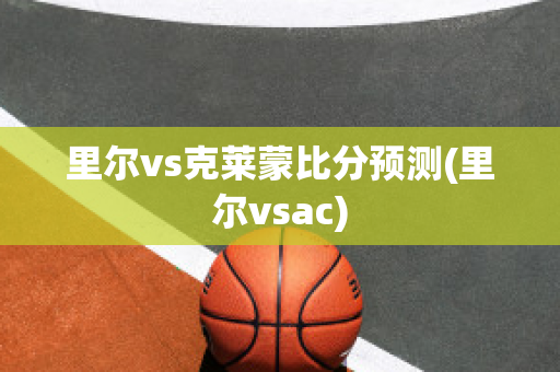 里尔vs克莱蒙比分预测(里尔vsac)