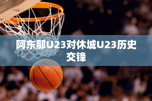 阿东那U23对休城U23历史交锋