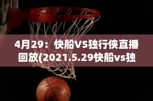 4月29：快船VS独行侠直播回放(2021.5.29快船vs独行侠直播)