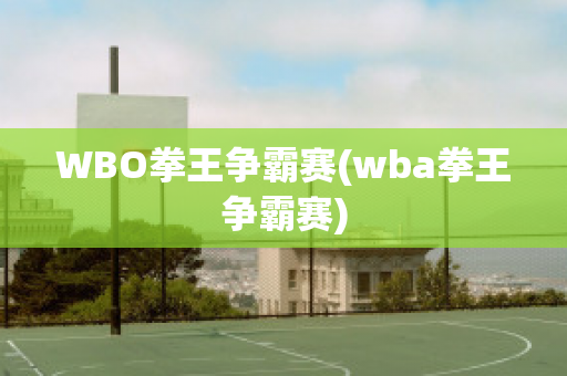 WBO拳王争霸赛(wba拳王争霸赛)