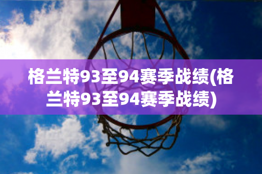 格兰特93至94赛季战绩(格兰特93至94赛季战绩)