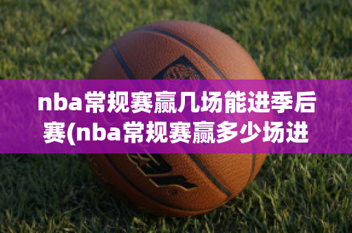 nba常规赛赢几场能进季后赛(nba常规赛赢多少场进季后赛)