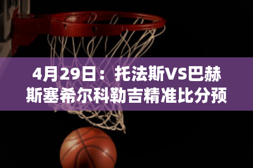 4月29日：托法斯VS巴赫斯塞希尔科勒吉精准比分预测推荐(托马斯-巴赫)