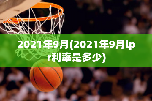 2021年9月(2021年9月lpr利率是多少)