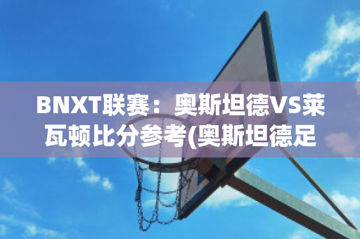 BNXT联赛：奥斯坦德VS莱瓦顿比分参考(奥斯坦德足球俱乐部)