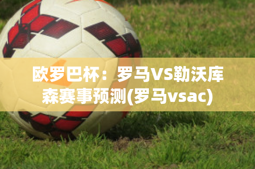 欧罗巴杯：罗马VS勒沃库森赛事预测(罗马vsac)