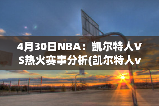 4月30日NBA：凯尔特人VS热火赛事分析(凯尔特人vs热火2021)