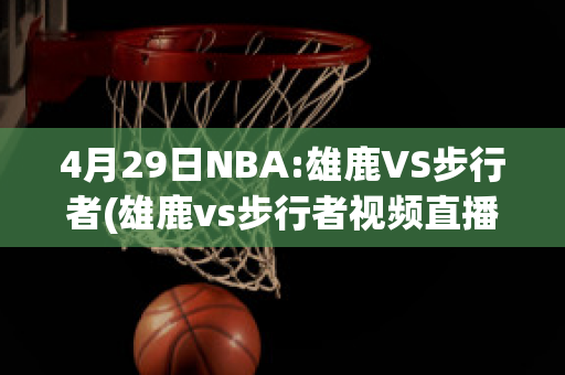 4月29日NBA:雄鹿VS步行者(雄鹿vs步行者视频直播)