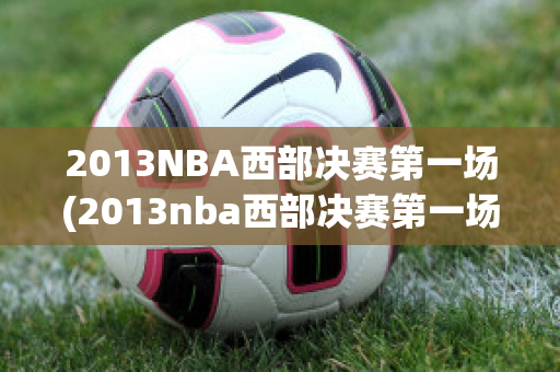 2013NBA西部决赛第一场(2013nba西部决赛第一场全场回放勇士)