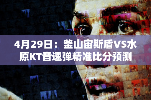 4月29日：釜山宙斯盾VS水原KT音速弹精准比分预测推荐