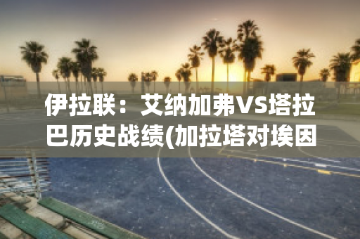 伊拉联：艾纳加弗VS塔拉巴历史战绩(加拉塔对埃因霍)