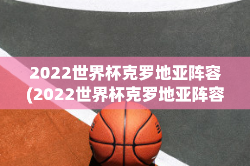 2022世界杯克罗地亚阵容(2022世界杯克罗地亚阵容图)