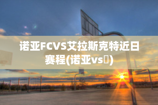 诺亚FCVS艾拉斯克特近日赛程(诺亚vs澪)